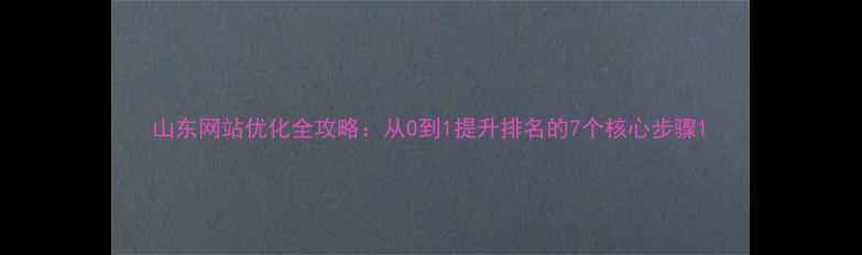 图片 山东网站优化全攻略：从0到1提升排名的7个核心步骤1