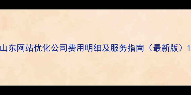 图片 山东网站优化公司费用明细及服务指南（最新版）1