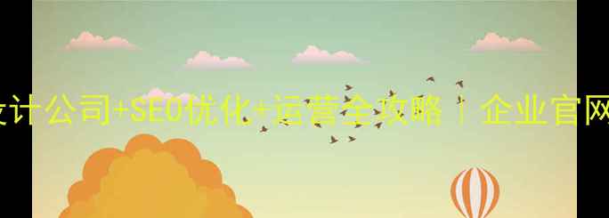 图片 山东网站设计公司+SEO优化+运营全攻略｜企业官网升级指南1