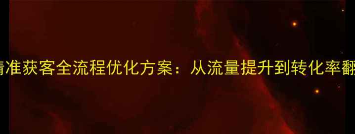 图片 山西企业网站精准获客全流程优化方案：从流量提升到转化率翻倍的实战指南1