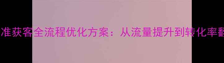 图片 山西企业网站精准获客全流程优化方案：从流量提升到转化率翻倍的实战指南2
