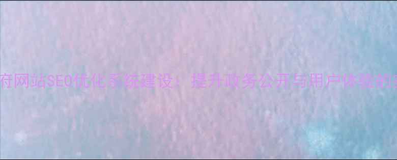 图片 山西省政府网站SEO优化系统建设：提升政务公开与用户体验的实战指南1