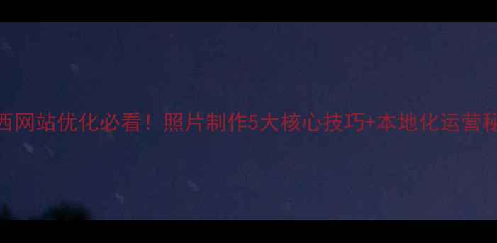 图片 山西网站优化必看！照片制作5大核心技巧+本地化运营秘籍