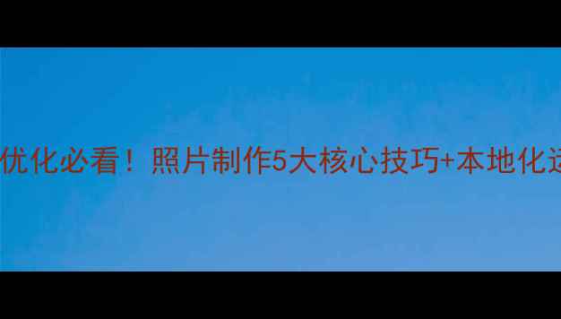 图片 山西网站优化必看！照片制作5大核心技巧+本地化运营秘籍1