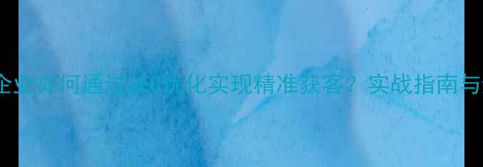 图片 岑巩本地企业如何通过SEO优化实现精准获客？实战指南与避坑策略1