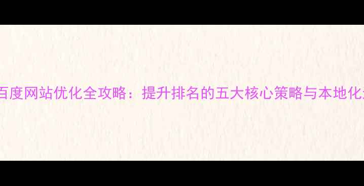 图片 岑溪企业百度网站优化全攻略：提升排名的五大核心策略与本地化运营技巧1