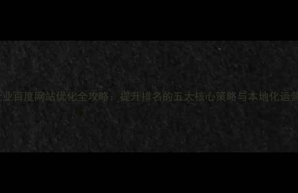 图片 岑溪企业百度网站优化全攻略：提升排名的五大核心策略与本地化运营技巧2