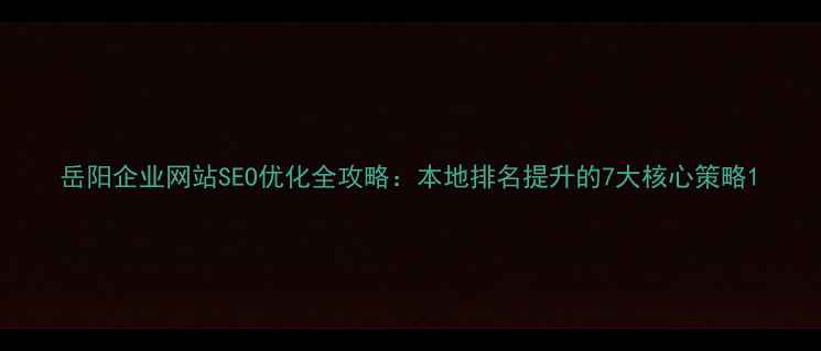 图片 岳阳企业网站SEO优化全攻略：本地排名提升的7大核心策略1