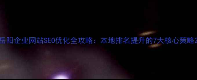 图片 岳阳企业网站SEO优化全攻略：本地排名提升的7大核心策略2