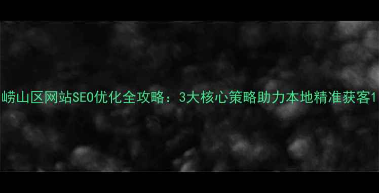 图片 崂山区网站SEO优化全攻略：3大核心策略助力本地精准获客1