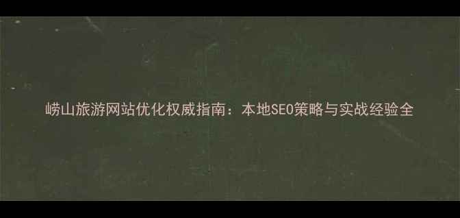 图片 崂山旅游网站优化权威指南：本地SEO策略与实战经验全