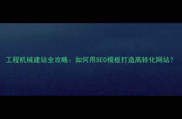 图片 工程机械建站全攻略：如何用SEO模板打造高转化网站？
