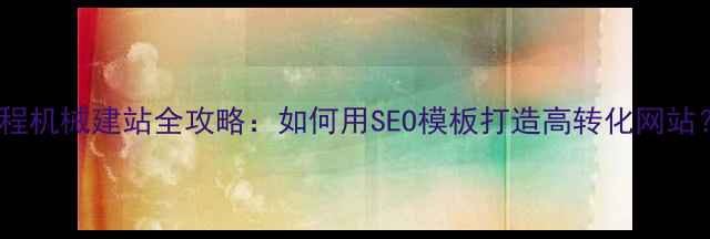 图片 工程机械建站全攻略：如何用SEO模板打造高转化网站？1