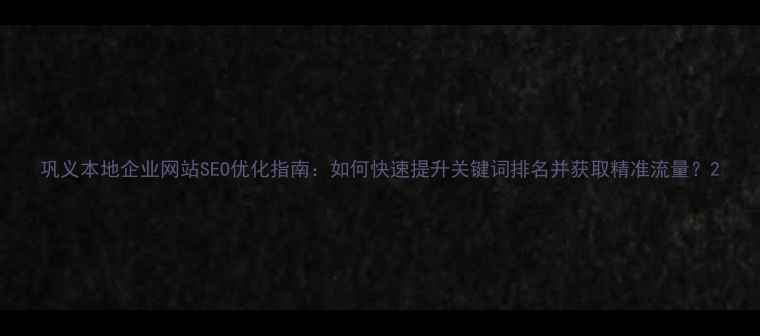 图片 巩义本地企业网站SEO优化指南：如何快速提升关键词排名并获取精准流量？2