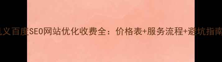 图片 巩义百度SEO网站优化收费全：价格表+服务流程+避坑指南1