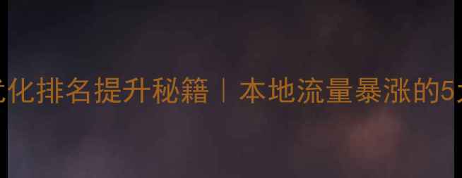 图片 巩义网站优化排名提升秘籍｜本地流量暴涨的5大核心策略
