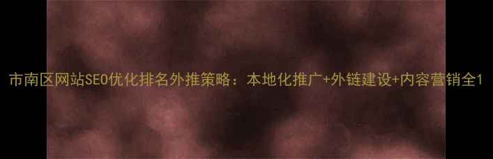 图片 市南区网站SEO优化排名外推策略：本地化推广+外链建设+内容营销全1