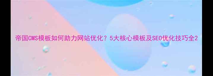 图片 帝国CMS模板如何助力网站优化？5大核心模板及SEO优化技巧全2