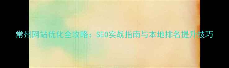 图片 常州网站优化全攻略：SEO实战指南与本地排名提升技巧