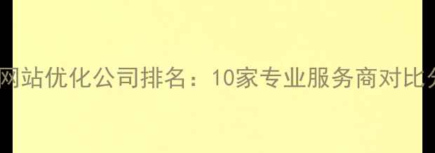 图片 常州网站优化公司排名：10家专业服务商对比分析2