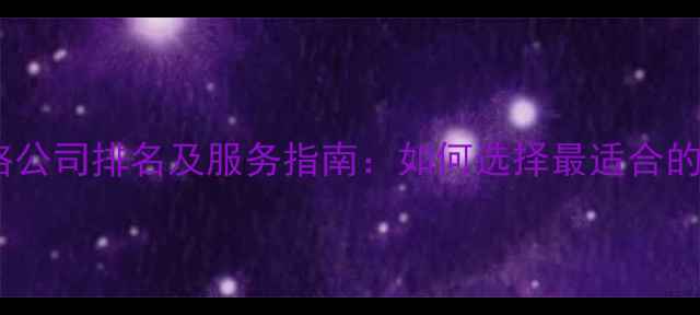 图片 常德市优质网络公司排名及服务指南：如何选择最适合的数字化服务商1