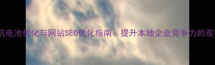 图片 常德苹果手机电池优化与网站SEO优化指南：提升本地企业竞争力的双核驱动方案2