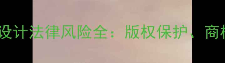 图片 平面设计师必读！平面设计法律风险全：版权保护、商标侵权与合同避坑指南2