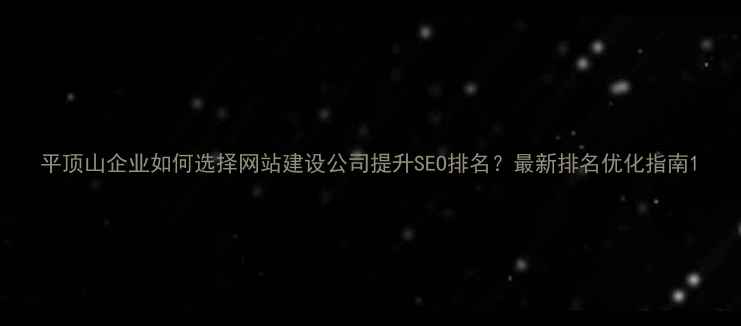图片 平顶山企业如何选择网站建设公司提升SEO排名？最新排名优化指南1