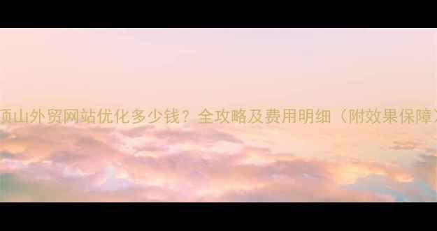 图片 平顶山外贸网站优化多少钱？全攻略及费用明细（附效果保障）1