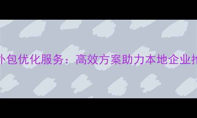 图片 平顶山网站外包优化服务：高效方案助力本地企业抢占流量高地