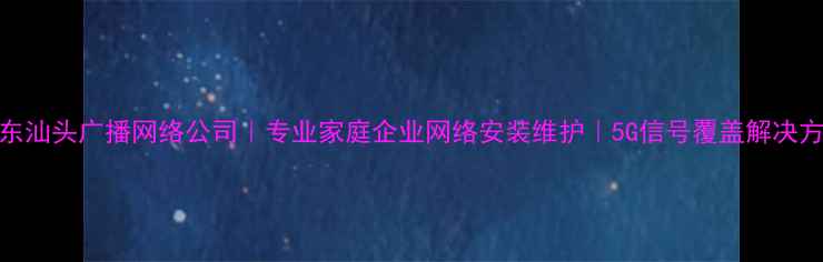 图片 广东汕头广播网络公司｜专业家庭企业网络安装维护｜5G信号覆盖解决方案