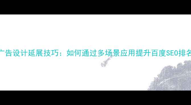 图片 广告设计延展技巧：如何通过多场景应用提升百度SEO排名