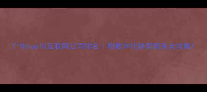 图片 广州top10互联网公司排名｜附数字化转型服务全攻略1