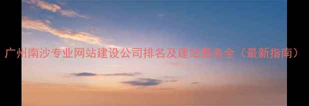 图片 广州南沙专业网站建设公司排名及建站服务全（最新指南）