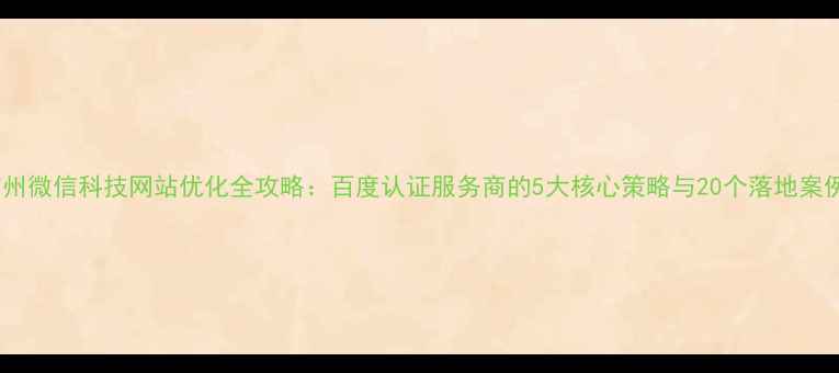 图片 广州微信科技网站优化全攻略：百度认证服务商的5大核心策略与20个落地案例1