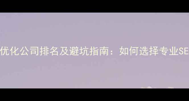 图片 广州网站优化公司排名及避坑指南：如何选择专业SEO服务商2
