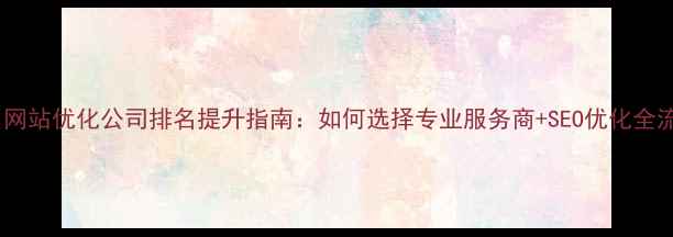 图片 广州网站优化公司排名提升指南：如何选择专业服务商+SEO优化全流程1