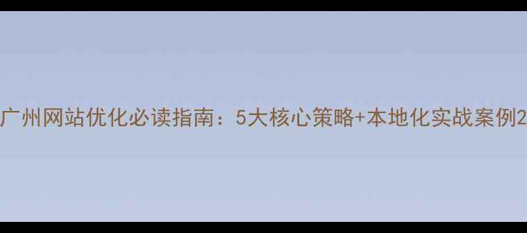 图片 广州网站优化必读指南：5大核心策略+本地化实战案例2
