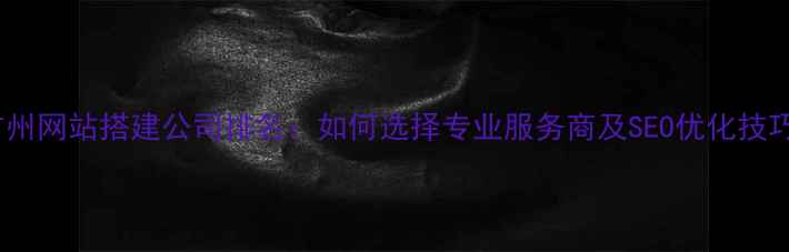 图片 广州网站搭建公司排名：如何选择专业服务商及SEO优化技巧1
