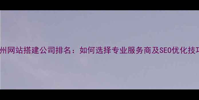 图片 广州网站搭建公司排名：如何选择专业服务商及SEO优化技巧2