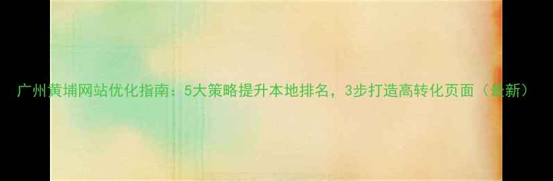 图片 广州黄埔网站优化指南：5大策略提升本地排名，3步打造高转化页面（最新）