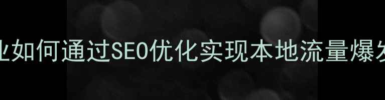 图片 广西企业如何通过SEO优化实现本地流量爆发增长？