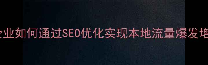 图片 广西企业如何通过SEO优化实现本地流量爆发增长？1
