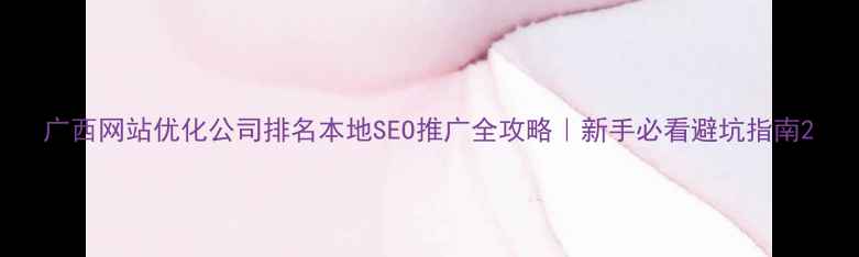 图片 广西网站优化公司排名本地SEO推广全攻略｜新手必看避坑指南2
