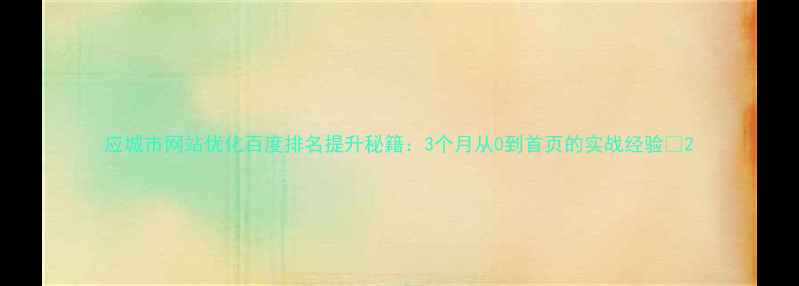 图片 应城市网站优化百度排名提升秘籍：3个月从0到首页的实战经验🔥2