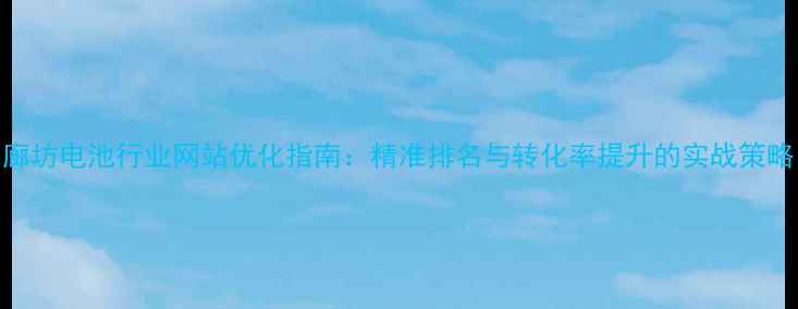 图片 廊坊电池行业网站优化指南：精准排名与转化率提升的实战策略