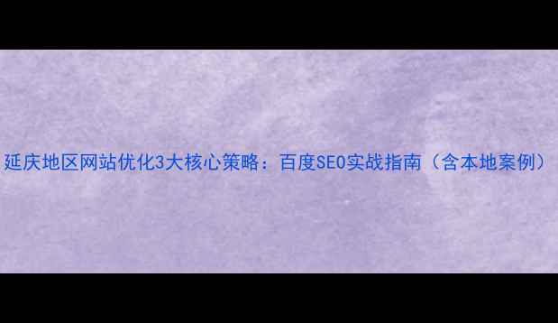 图片 延庆地区网站优化3大核心策略：百度SEO实战指南（含本地案例）