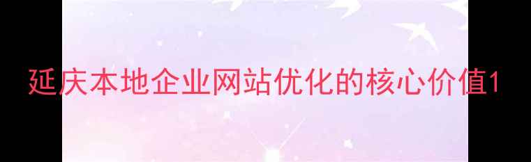 图片 延庆本地企业网站优化的核心价值1