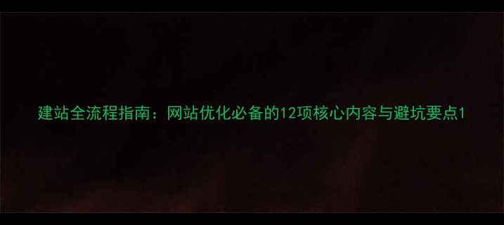 图片 建站全流程指南：网站优化必备的12项核心内容与避坑要点1