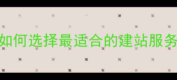 图片 建站公司排名及避坑指南：如何选择最适合的建站服务商（附10家优质公司推荐）